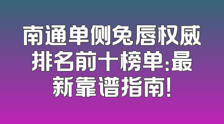 南通单侧兔唇权威排名前十榜单：最新靠谱指南！
