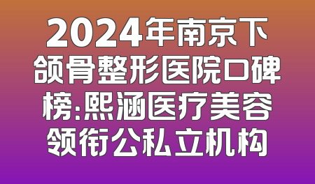 2024年南京下颌骨整形医院口碑榜：熙涵医疗美容领衔公私立机构