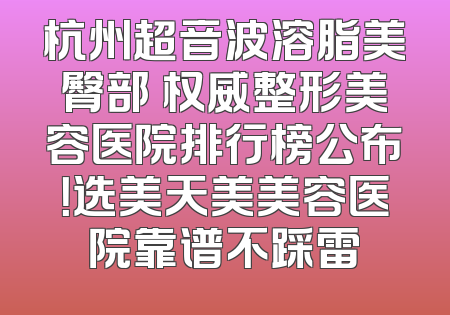 杭州超音波溶脂美臀部 权威整形美容医院排行榜公布！选美天美美容医院靠谱不踩雷