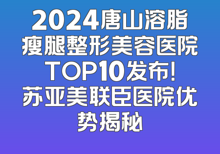 2024唐山溶脂瘦腿整形美容医院TOP10发布！苏亚美联臣医院优势揭秘