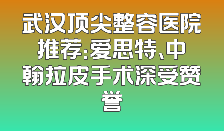 武汉顶尖整容医院推荐：爱思特、中翰拉皮手术深受赞誉