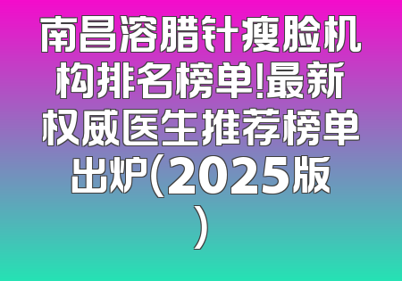 南昌溶腊针瘦脸机构排名榜单！最新权威医生推荐榜单出炉（2025版）