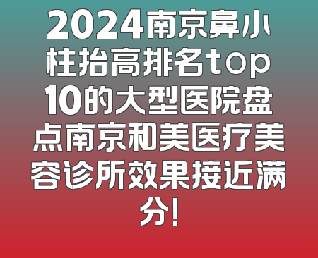 2024南京鼻小柱抬高排名top10的大型医院盘点南京和美医疗美容诊所效果接近满分！