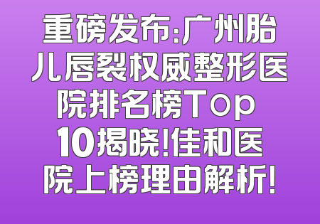 重磅发布：广州胎儿唇裂权威整形医院排名榜Top 10揭晓！佳和医院上榜理由解析！