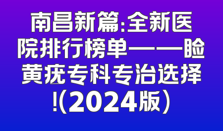 南昌新篇：全新医院排行榜单——睑黄疣专科专治选择！(2024版)