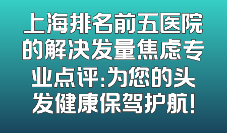 上海排名前五医院的解决发量焦虑专业点评：为您的头发健康保驾护航！