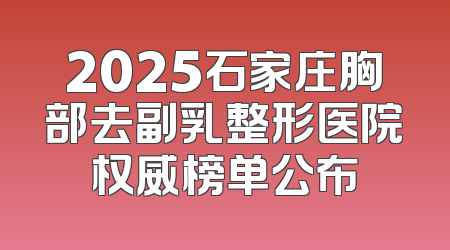 2025石家庄胸部去副乳整形医院权威榜单公布