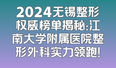 2024无锡整形权威榜单揭秘：江南大学附属医院整形外科实力领跑！