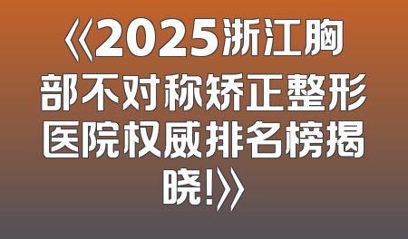 《2025浙江胸部不对称矫正整形医院权威排名榜揭晓！》