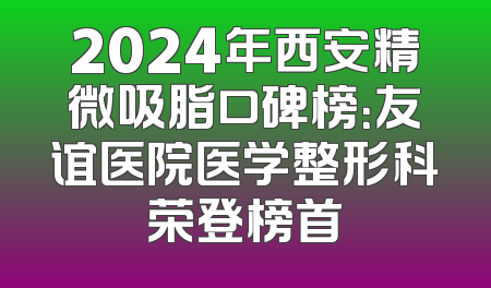 2024年西安精微吸脂口碑榜：友谊医院医学整形科荣登榜首