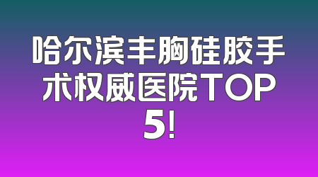 哈尔滨丰胸硅胶手术权威医院TOP5！