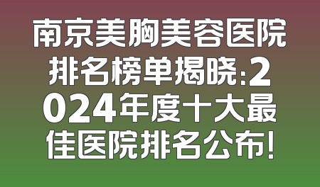 南京美胸美容医院排名榜单揭晓：2024年度十大最佳医院排名公布！