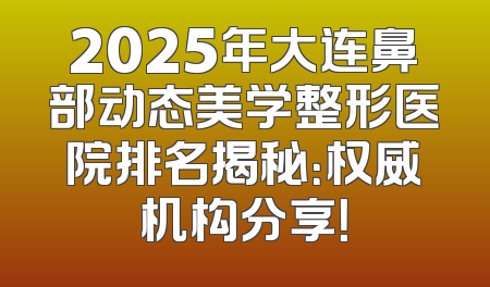 2025年大连鼻部动态美学整形医院排名揭秘：权威机构分享！