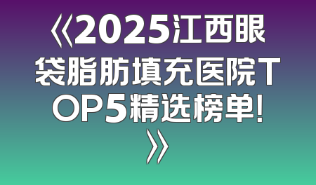 《2025江西眼袋脂肪填充医院TOP5精选榜单！》