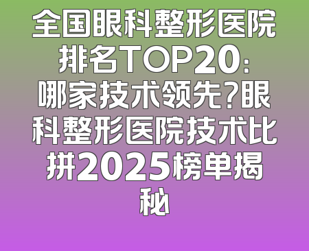 全国眼科整形医院排名TOP20：哪家技术领先？眼科整形医院技术比拼2025榜单揭秘