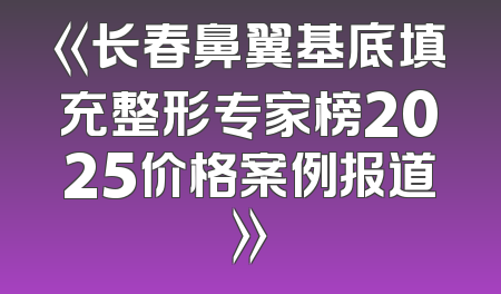 《长春鼻翼基底填充整形专家榜2025价格案例报道》