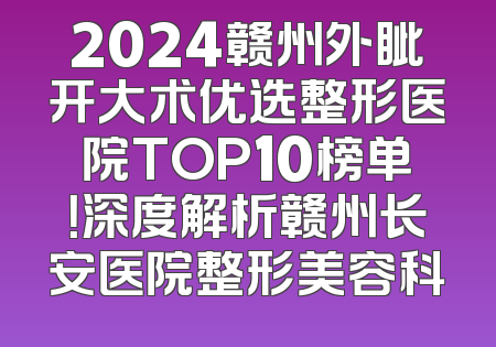 2024赣州外眦开大术优选整形医院TOP10榜单！深度解析赣州长安医院整形美容科