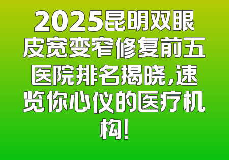 2025昆明双眼皮宽变窄修复前五医院排名揭晓，速览你心仪的医疗机构！