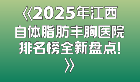 《2025年江西自体脂肪丰胸医院排名榜全新盘点！》