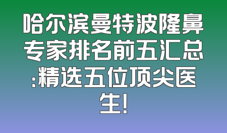 哈尔滨曼特波隆鼻专家排名前五汇总：精选五位顶尖医生！