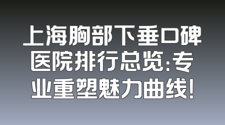 上海胸部下垂口碑医院排行总览：专业重塑魅力曲线！