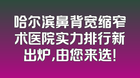 哈尔滨鼻背宽缩窄术医院实力排行新出炉，由您来选！