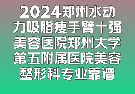 2024郑州水动力吸脂瘦手臂十强美容医院郑州大学第五附属医院美容整形科专业靠谱
