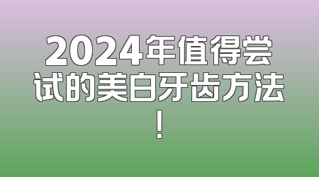 2024年值得尝试的美白牙齿方法！