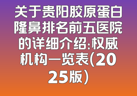 关于贵阳胶原蛋白隆鼻排名前五医院的详细介绍：权威机构一览表（2025版）