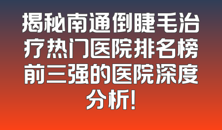 揭秘南通倒睫毛治疗热门医院排名榜前三强的医院深度分析！