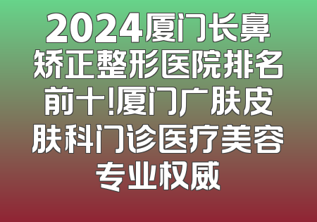 2024厦门长鼻矫正整形医院排名前十！厦门广肤皮肤科门诊医疗美容专业权威