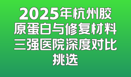 2025年杭州胶原蛋白与修复材料三强医院深度对比挑选