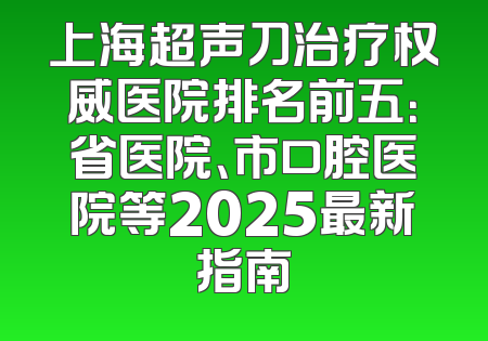 上海超声刀治疗权威医院排名前五：省医院、市口腔医院等2025最新指南