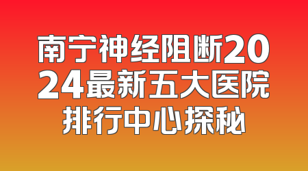 南宁神经阻断2024最新五大医院排行中心探秘