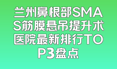 兰州鼻根部SMAS筋膜悬吊提升术医院最新排行TOP3盘点