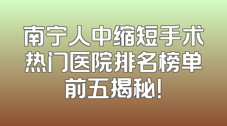 南宁人中缩短手术热门医院排名榜单前五揭秘！