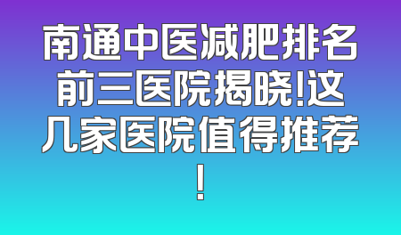 南通中医减肥排名前三医院揭晓！这几家医院值得推荐！