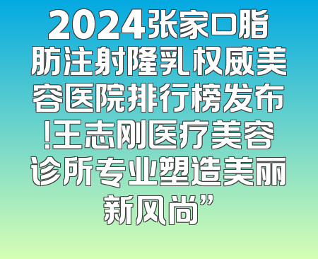 2024张家口脂肪注射隆乳权威美容医院排行榜发布！王志刚医疗美容诊所专业塑造美丽新风尚”