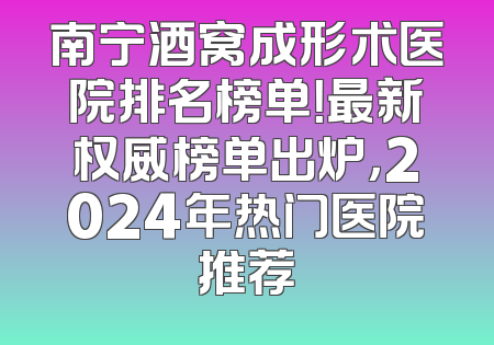 南宁酒窝成形术医院排名榜单！最新权威榜单出炉，2024年热门医院推荐