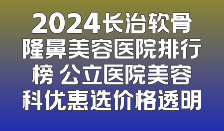 2024长治软骨隆鼻美容医院排行榜 公立医院美容科优惠选价格透明