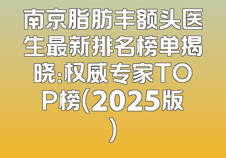 南京脂肪丰额头医生最新排名榜单揭晓：权威专家TOP榜（2025版）