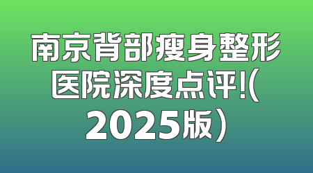 南京背部瘦身整形医院深度点评！（2025版）