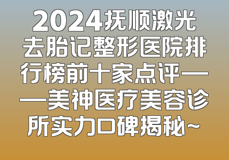 2024抚顺激光去胎记整形医院排行榜前十家点评——美神医疗美容诊所实力口碑揭秘~