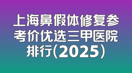 上海鼻假体修复参考价优选三甲医院排行（2025）