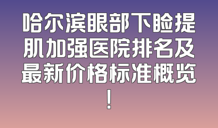 哈尔滨眼部下睑提肌加强医院排名及最新价格标准概览！