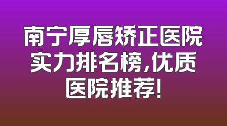 南宁厚唇矫正医院实力排名榜，优质医院推荐！