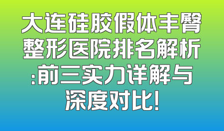 大连硅胶假体丰臀整形医院排名解析：前三实力详解与深度对比！