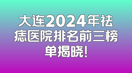 大连2024年祛痣医院排名前三榜单揭晓！