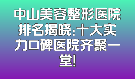 中山美容整形医院排名揭晓：十大实力口碑医院齐聚一堂！