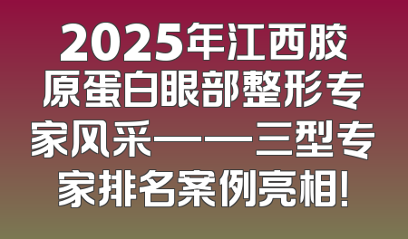 2025年江西胶原蛋白眼部整形专家风采——三型专家排名案例亮相！